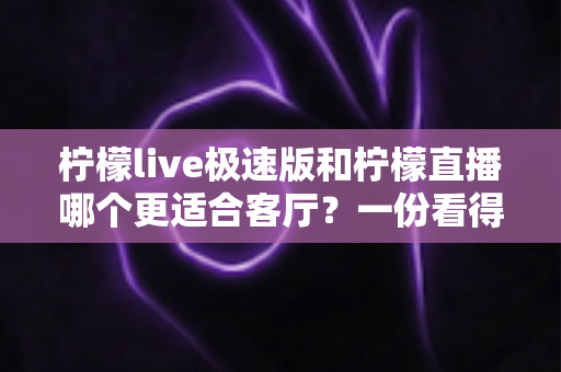 柠檬live极速版和柠檬直播哪个更适合客厅？一份看得懂的家庭大屏观影选型指南