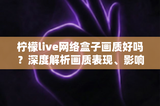柠檬live网络盒子画质好吗?深度解析画质表现、影响因素与实用优化技巧 柠檬live网络盒子画质好吗?深度解析画质表现、影响因素与实用优化技巧