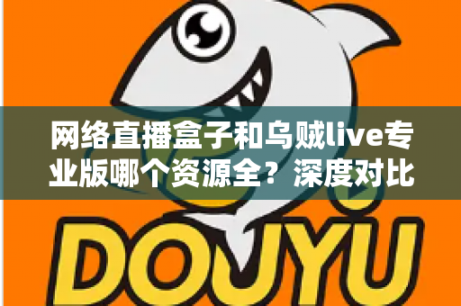 网络直播盒子和乌贼live专业版哪个资源全？深度对比分析与理性选购指南