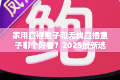家用直播盒子和无线直播盒子哪个好看?2025最新选购对比全攻略,帮你一次选对直播设备 家用直播盒子和无线直播盒子哪个好看?2025最新选购对比全攻略,帮你一次选对直播设备
