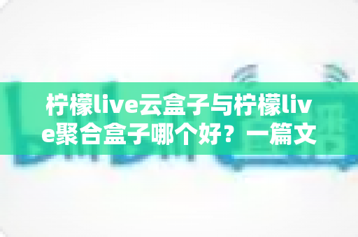 柠檬live云盒子与柠檬live聚合盒子哪个好？一篇文章帮你彻底搞懂怎么选