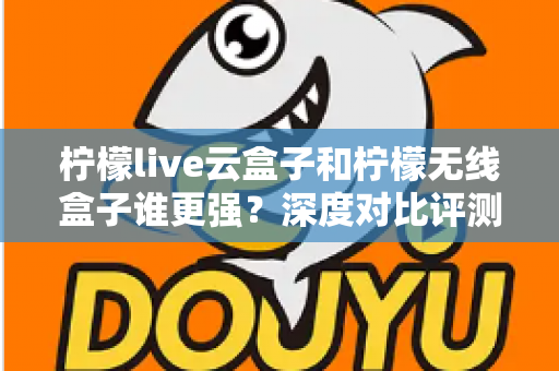 柠檬live云盒子和柠檬无线盒子谁更强?深度对比评测,看完再买不踩坑 柠檬live云盒子和柠檬无线盒子谁更强?深度对比评测,看完再买不踩坑