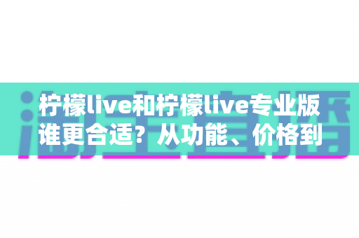柠檬live和柠檬live专业版谁更合适?从功能、价格到使用场景的全面选择指南 柠檬live和柠檬live专业版谁更合适?从功能、价格到使用场景的全面选择指南