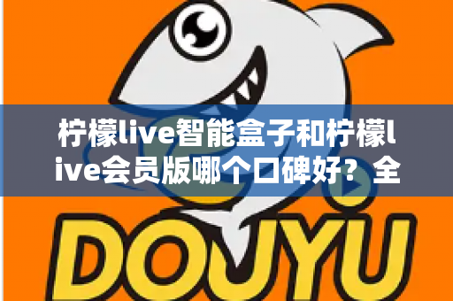 柠檬live智能盒子和柠檬live会员版哪个口碑好?全面对比评测助你轻松选对不踩坑 柠檬live智能盒子和柠檬live会员版哪个口碑好?全面对比评测助你轻松选对不踩坑