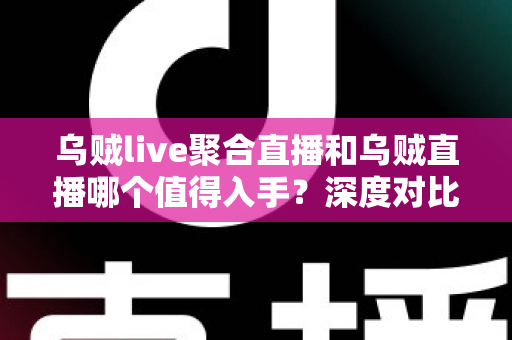 乌贼live聚合直播和乌贼直播哪个值得入手?深度对比评测与选购指南助你做出明智决定 乌贼live聚合直播和乌贼直播哪个值得入手?深度对比评测与选购指南助你做出明智决定