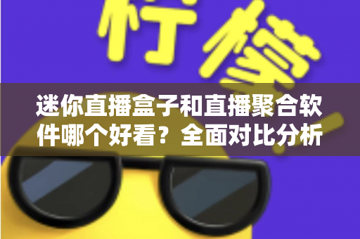 迷你直播盒子和直播聚合软件哪个好看？全面对比分析帮你找到最佳观影方案
