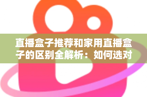 直播盒子推荐和家用直播盒子的区别全解析:如何选对直播设备提升你的直播体验? 直播盒子推荐和家用直播盒子的区别全解析:如何选对直播设备提升你的直播体验?