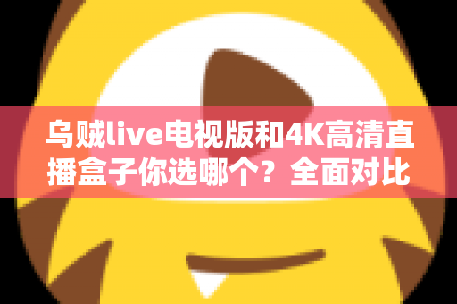 乌贼live电视版和4K高清直播盒子你选哪个?全面对比帮你找到最适合的家庭观影方案 乌贼live电视版和4K高清直播盒子你选哪个?全面对比帮你找到最适合的家庭观影方案