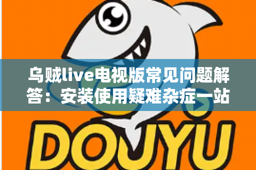 乌贼live电视版常见问题解答：安装使用疑难杂症一站式排查指南