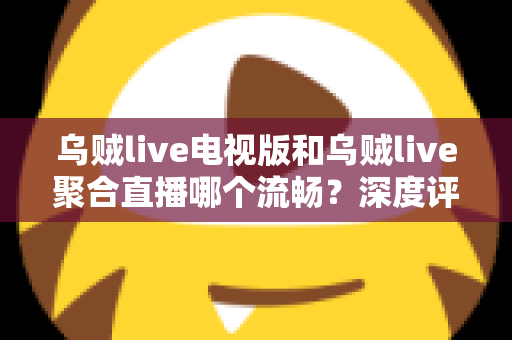 乌贼live电视版和乌贼live聚合直播哪个流畅？深度评测帮你选对版本