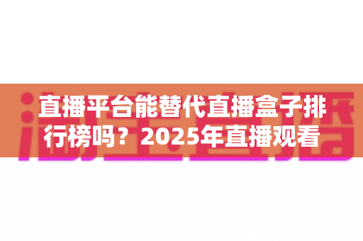 直播平台能替代直播盒子排行榜吗？2025年直播观看方式深度对比与选择指南
