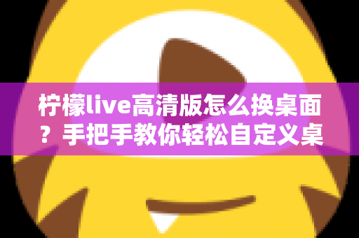 柠檬live高清版怎么换桌面？手把手教你轻松自定义桌面背景的完整攻略