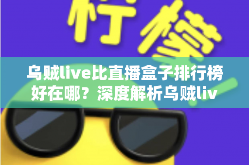 乌贼live比直播盒子排行榜好在哪？深度解析乌贼live的核心优势与观看体验
