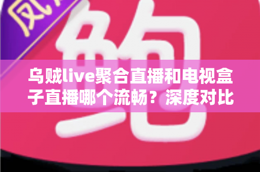 乌贼live聚合直播和电视盒子直播哪个流畅?深度对比解析,助你选到最顺滑的观影方案 乌贼live聚合直播和电视盒子直播哪个流畅?深度对比解析,助你选到最顺滑的观影方案