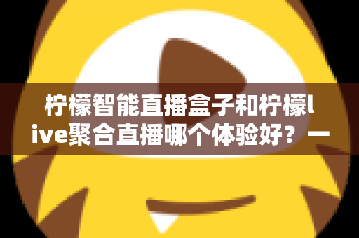 柠檬智能直播盒子和柠檬live聚合直播哪个体验好？一文读懂两大直播方案的差异与选择指南