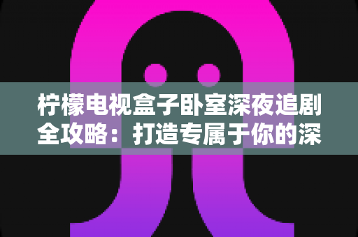 柠檬电视盒子卧室深夜追剧全攻略:打造专属于你的深夜私享影院时光 柠檬电视盒子卧室深夜追剧全攻略:打造专属于你的深夜私享影院时光