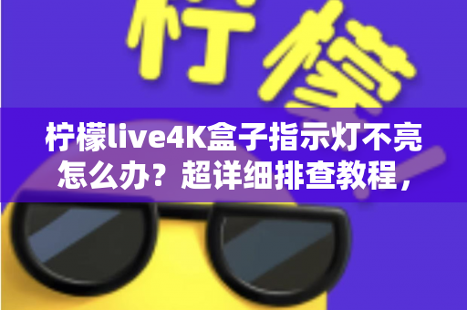 柠檬live4K盒子指示灯不亮怎么办？超详细排查教程，快速找回高清观影体验