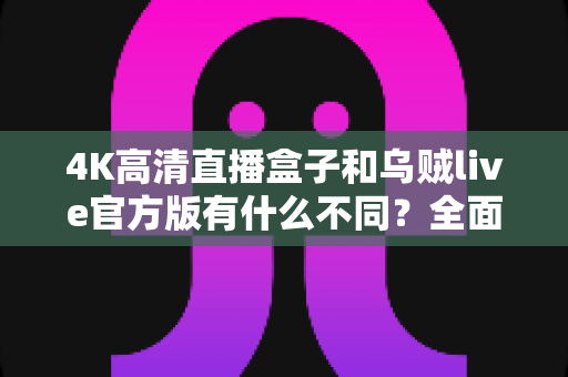 4K高清直播盒子和乌贼live官方版有什么不同？全面解析两者核心差异，帮你选对直播观看方案
