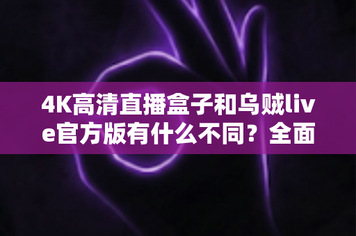 4K高清直播盒子和乌贼live官方版有什么不同？全面解析两者核心差异，帮你选对直播观看方案