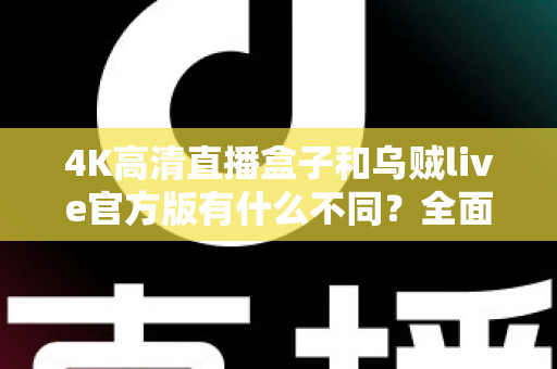 4K高清直播盒子和乌贼live官方版有什么不同？全面解析两者核心差异，帮你选对直播观看方案