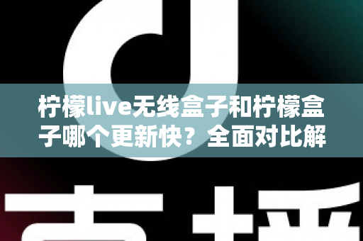 柠檬live无线盒子和柠檬盒子哪个更新快？全面对比解析，帮你选对不选贵