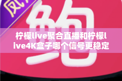 柠檬live聚合直播和柠檬live4K盒子哪个信号更稳定？深度对比解析与选购避坑指南