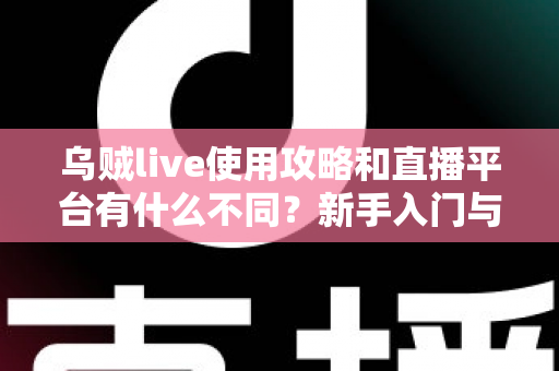 乌贼live使用攻略和直播平台有什么不同?新手入门与功能差异全面解析 乌贼live使用攻略和直播平台有什么不同?新手入门与功能差异全面解析