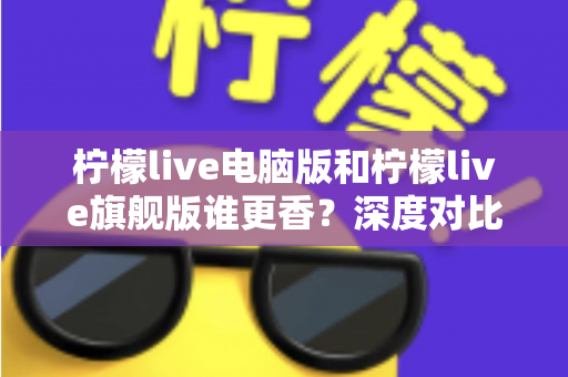 柠檬live电脑版和柠檬live旗舰版谁更香？深度对比帮你选出最适合自己的版本