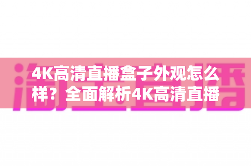 4K高清直播盒子外观怎么样？全面解析4K高清直播盒子的颜值与设计细节