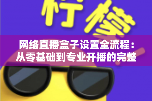 网络直播盒子设置全流程：从零基础到专业开播的完整实操指南