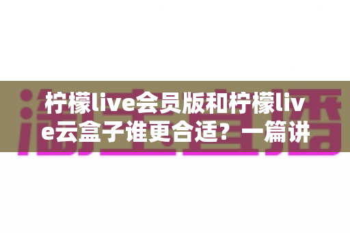 柠檬live会员版和柠檬live云盒子谁更合适?一篇讲透的深度对比选购指南 柠檬live会员版和柠檬live云盒子谁更合适?一篇讲透的深度对比选购指南
