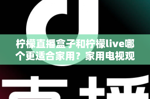 柠檬直播盒子和柠檬live哪个更适合家用?家用电视观看方案深度对比与选购指南 柠檬直播盒子和柠檬live哪个更适合家用?家用电视观看方案深度对比与选购指南