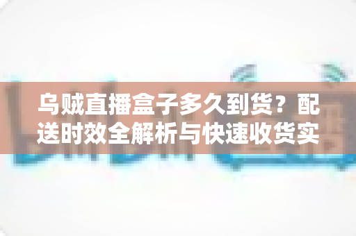 乌贼直播盒子多久到货？配送时效全解析与快速收货实用指南
