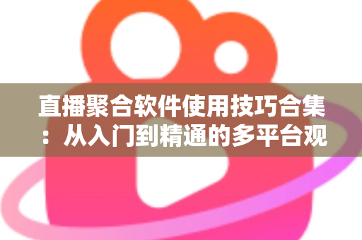 直播聚合软件使用技巧合集：从入门到精通的多平台观看优化全指南
