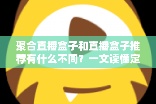 聚合直播盒子和直播盒子推荐有什么不同?一文读懂定义、核心差异与选购避坑指南 聚合直播盒子和直播盒子推荐有什么不同?一文读懂定义、核心差异与选购避坑指南