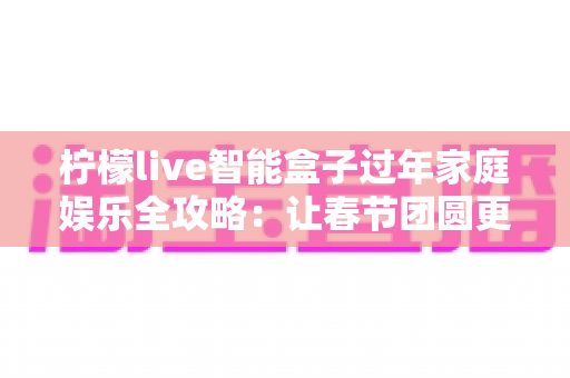 柠檬live智能盒子过年家庭娱乐全攻略：让春节团圆更有滋味