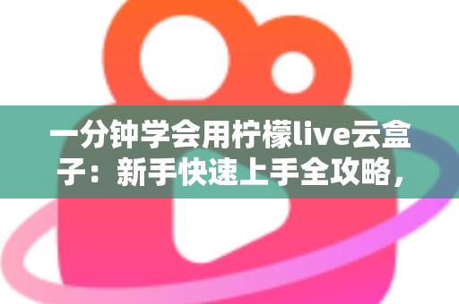 一分钟学会用柠檬live云盒子:新手快速上手全攻略,轻松畅享云端精彩内容 一分钟学会用柠檬live云盒子:新手快速上手全攻略,轻松畅享云端精彩内容
