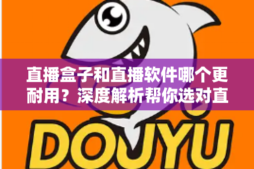 直播盒子和直播软件哪个更耐用？深度解析帮你选对直播方案