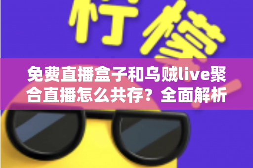 免费直播盒子和乌贼live聚合直播怎么共存?全面解析双平台共存的配置方法、优化技巧与实用指南 免费直播盒子和乌贼live聚合直播怎么共存?全面解析双平台共存的配置方法、优化技巧与实用指南