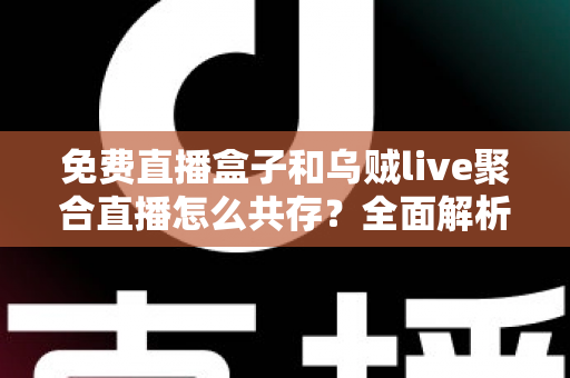 免费直播盒子和乌贼live聚合直播怎么共存？全面解析双平台共存的配置方法、优化技巧与实用指南
