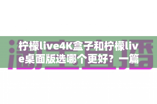柠檬live4K盒子和柠檬live桌面版选哪个更好?一篇文章帮你彻底搞懂 柠檬live4K盒子和柠檬live桌面版选哪个更好?一篇文章帮你彻底搞懂