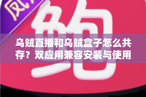 乌贼直播和乌贼盒子怎么共存?双应用兼容安装与使用一站式实用指南 乌贼直播和乌贼盒子怎么共存?双应用兼容安装与使用一站式实用指南