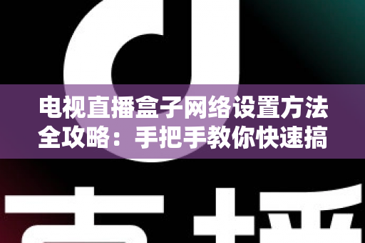 电视直播盒子网络设置方法全攻略:手把手教你快速搞定,畅享高清直播不卡顿 电视直播盒子网络设置方法全攻略:手把手教你快速搞定,畅享高清直播不卡顿