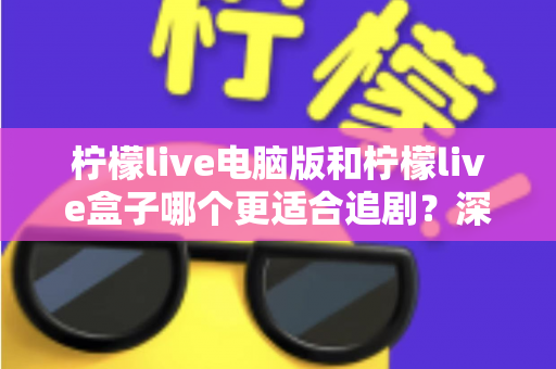 柠檬live电脑版和柠檬live盒子哪个更适合追剧？深度对比测评帮你找到最佳追剧方案