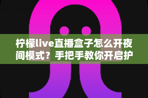 柠檬live直播盒子怎么开夜间模式?手把手教你开启护眼深色界面完整攻略 柠檬live直播盒子怎么开夜间模式?手把手教你开启护眼深色界面完整攻略