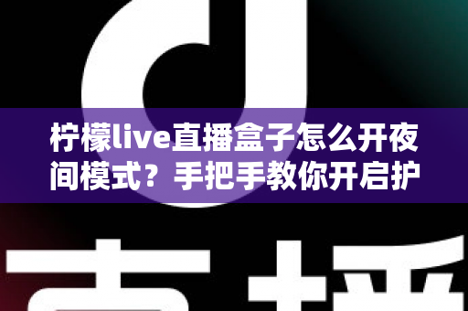 柠檬live直播盒子怎么开夜间模式？手把手教你开启护眼深色界面完整攻略