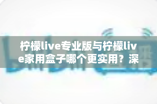 柠檬live专业版与柠檬live家用盒子哪个更实用?深度对比帮你选对不选贵 柠檬live专业版与柠檬live家用盒子哪个更实用?深度对比帮你选对不选贵