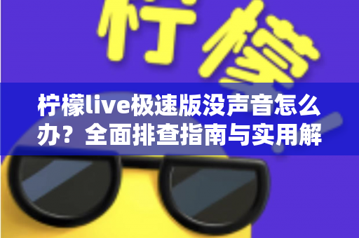 柠檬live极速版没声音怎么办？全面排查指南与实用解决方案汇总
