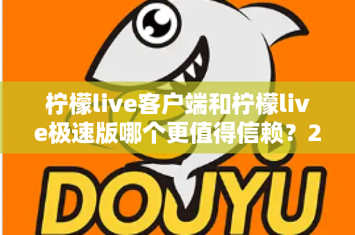 柠檬live客户端和柠檬live极速版哪个更值得信赖?2024深度评测与选择指南 柠檬live客户端和柠檬live极速版哪个更值得信赖?2024深度评测与选择指南