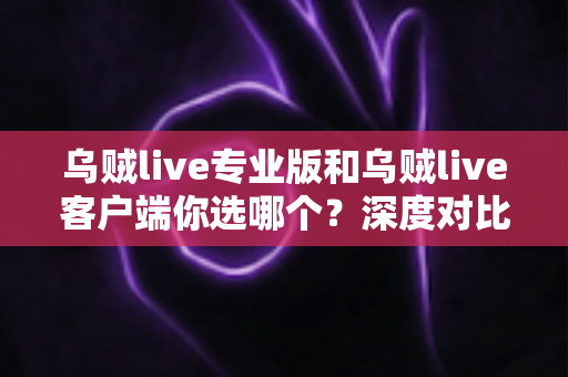 乌贼live专业版和乌贼live客户端你选哪个?深度对比助你找到最适合的版本 乌贼live专业版和乌贼live客户端你选哪个?深度对比助你找到最适合的版本
